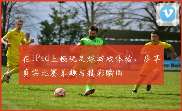 在iPad上畅玩足球游戏体验，尽享真实比赛乐趣与精彩瞬间