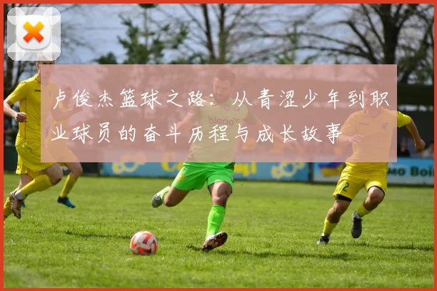 卢俊杰篮球之路：从青涩少年到职业球员的奋斗历程与成长故事