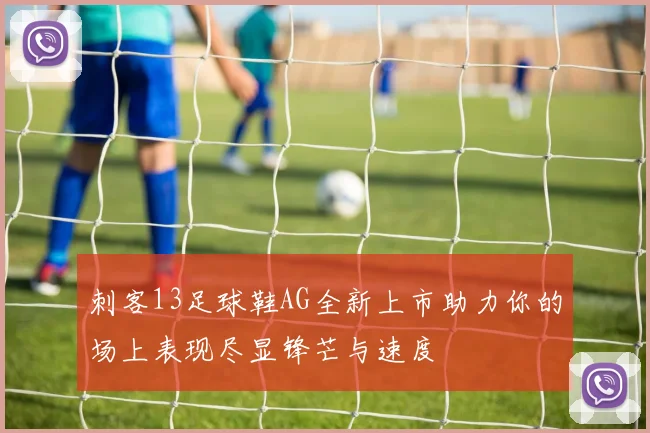 刺客13足球鞋AG全新上市助力你的场上表现尽显锋芒与速度
