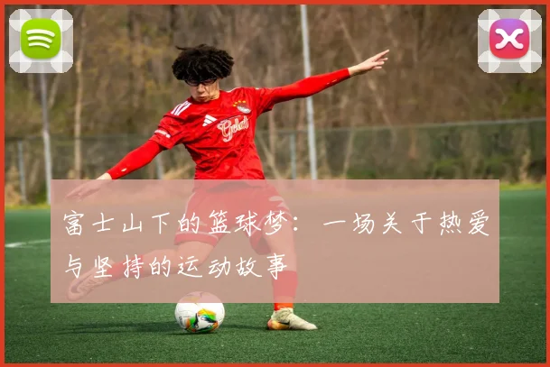 富士山下的篮球梦：一场关于热爱与坚持的运动故事