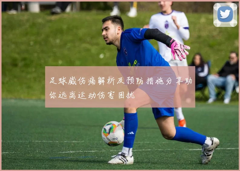 足球崴伤痛解析及预防措施分享助你远离运动伤害困扰