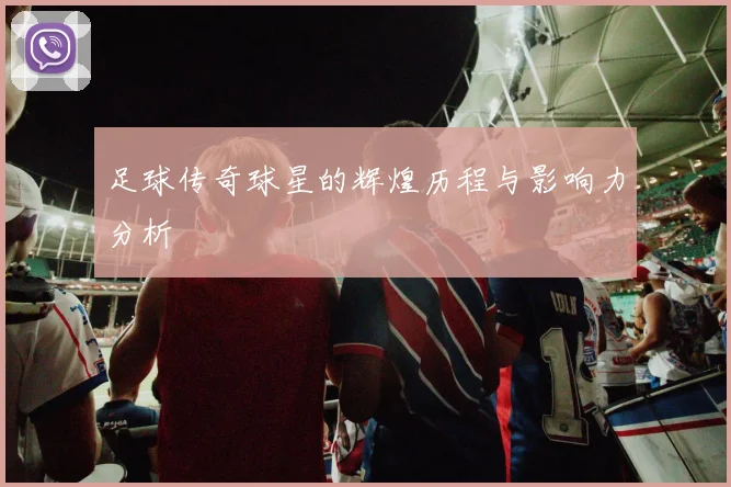 足球传奇球星的辉煌历程与影响力分析