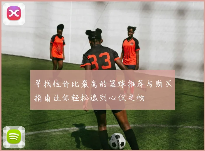 寻找性价比最高的篮球推荐与购买指南让你轻松选到心仪之物