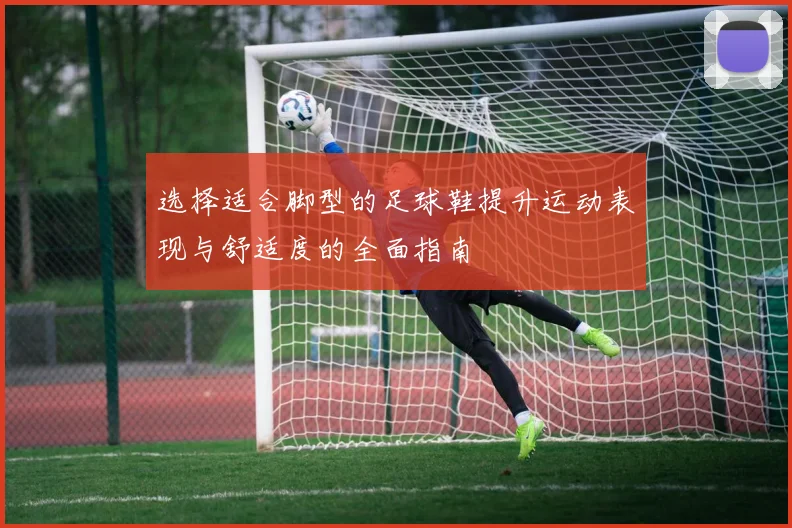 选择适合脚型的足球鞋提升运动表现与舒适度的全面指南