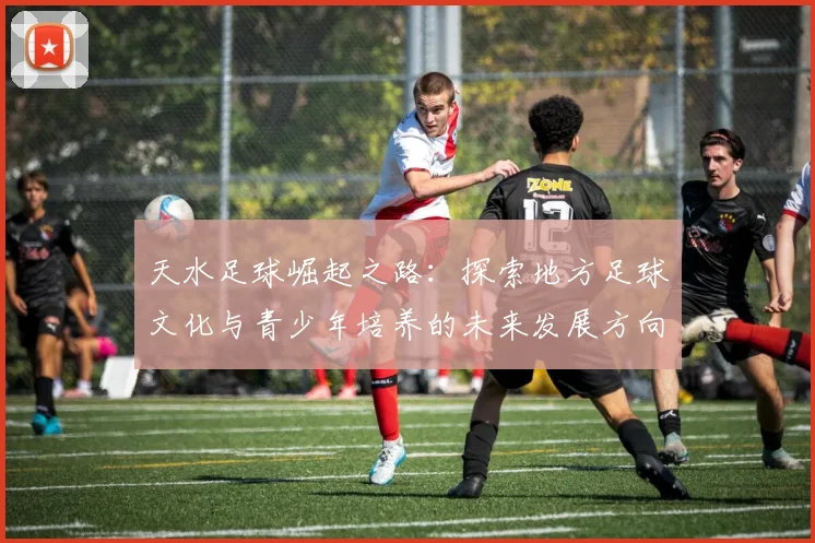 天水足球崛起之路：探索地方足球文化与青少年培养的未来发展方向