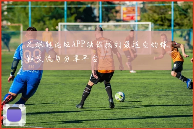 足球鞋论坛APP助你找到最适合的球鞋交流与分享平台