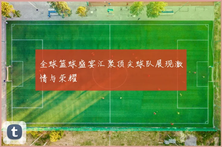 全球篮球盛宴汇聚顶尖球队展现激情与荣耀