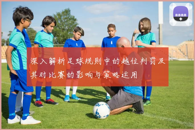 深入解析足球规则中的越位判罚及其对比赛的影响与策略运用