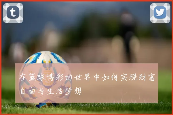 在篮球博彩的世界中如何实现财富自由与生活梦想
