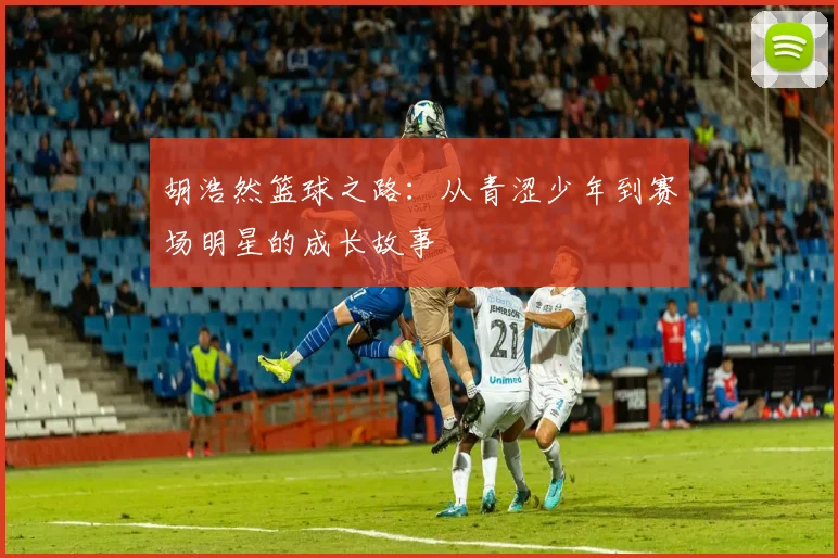 胡浩然篮球之路：从青涩少年到赛场明星的成长故事