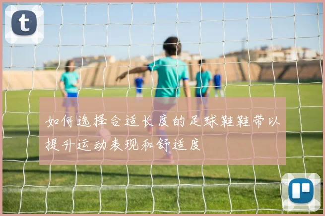 如何选择合适长度的足球鞋鞋带以提升运动表现和舒适度
