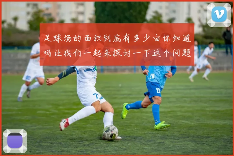 足球场的面积到底有多少亩你知道吗让我们一起来探讨一下这个问题